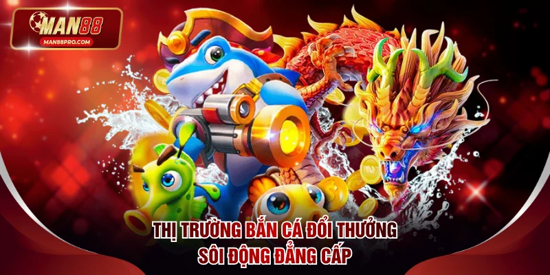 Thị trường bắn cá đổi thưởng sôi động đẳng cấp